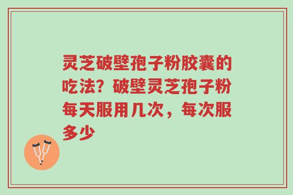 灵芝破壁孢子粉胶囊的吃法?破壁灵芝孢子粉每天服用几次,每次服多少-第1张图片-超越 灵芝破壁孢子粉胶囊的吃法?破壁灵芝孢子粉每天服用几次,每次服多少-第1张图片-超越