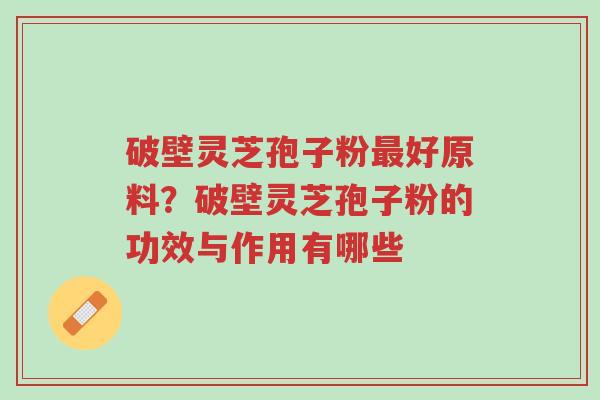 破壁灵芝孢子粉最好原料?破壁灵芝孢子粉的功效与作用有哪些-第1张图片-超越 破壁灵芝孢子粉最好原料?破壁灵芝孢子粉的功效与作用有哪些-第1张图片-超越