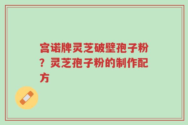 宫诺牌灵芝破壁孢子粉?灵芝孢子粉的制作配方-第1张图片-超越 宫诺牌灵芝破壁孢子粉?灵芝孢子粉的制作配方-第1张图片-超越