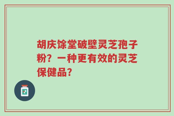 胡庆馀堂破壁灵芝孢子粉?一种更有效的灵芝保健品?-第1张图片-超越 胡庆馀堂破壁灵芝孢子粉?一种更有效的灵芝保健品?-第1张图片-超越