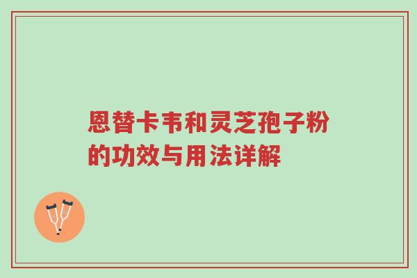 恩替卡韦和灵芝孢子粉的功效与用法详解-第1张图片-超越 恩替卡韦和灵芝孢子粉的功效与用法详解-第1张图片-超越