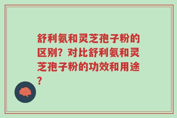 舒利氨和灵芝孢子粉的区别？对比舒利氨和灵芝孢子粉的功效和用途？-第1张图片-超越