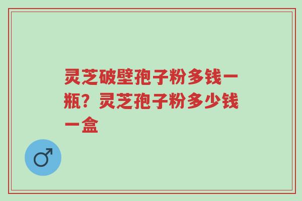 灵芝破壁孢子粉多钱一瓶?灵芝孢子粉多少钱一盒-第1张图片-超越 灵芝破壁孢子粉多钱一瓶?灵芝孢子粉多少钱一盒-第1张图片-超越