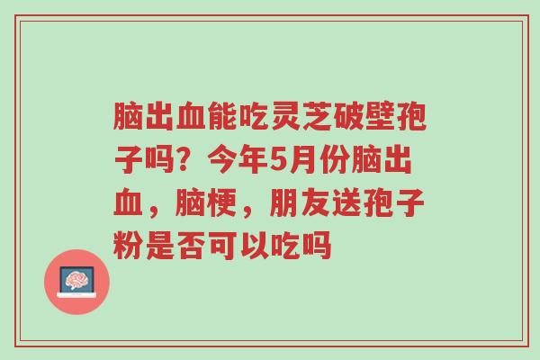 脑出血能吃灵芝破壁孢子吗?今年5月份脑出血,脑梗,朋友送孢子粉是否可以吃吗-第1张图片-超越 脑出血能吃灵芝破壁孢子吗?今年5月份脑出血,脑梗,朋友送孢子粉是否可以吃吗-第1张图片-超越
