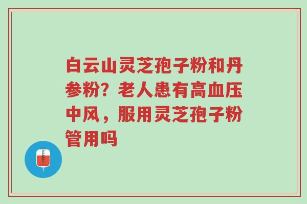 白云山灵芝孢子粉和丹参粉?老人患有高血压中风,服用灵芝孢子粉管用吗-第1张图片-超越 白云山灵芝孢子粉和丹参粉?老人患有高血压中风,服用灵芝孢子粉管用吗-第1张图片-超越