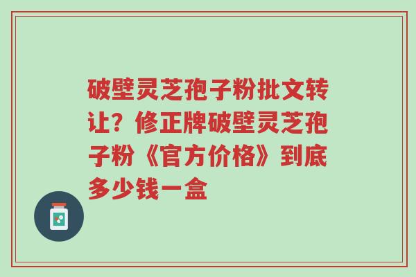 破壁灵芝孢子粉批文转让?修正牌破壁灵芝孢子粉《官方价格》到底多少钱一盒-第1张图片-超越 破壁灵芝孢子粉批文转让?修正牌破壁灵芝孢子粉《官方价格》到底多少钱一盒-第1张图片-超越