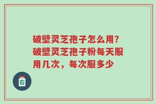 破壁灵芝孢子怎么用?破壁灵芝孢子粉每天服用几次,每次服多少-第1张图片-超越 破壁灵芝孢子怎么用?破壁灵芝孢子粉每天服用几次,每次服多少-第1张图片-超越