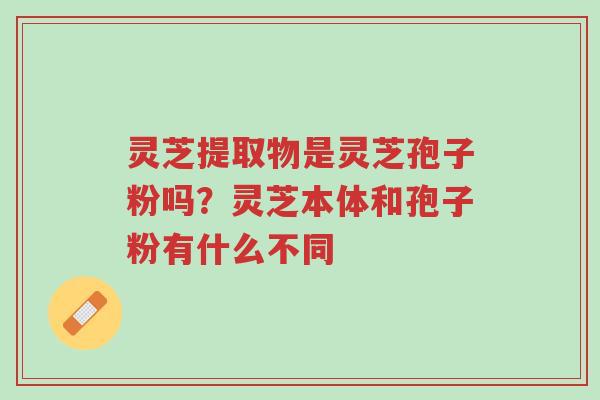 灵芝提取物是灵芝孢子粉吗?灵芝本体和孢子粉有什么不同-第1张图片-超越 灵芝提取物是灵芝孢子粉吗?灵芝本体和孢子粉有什么不同-第1张图片-超越