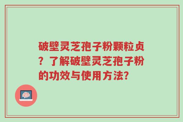 破壁灵芝孢子粉颗粒贞？了解破壁灵芝孢子粉的功效与使用方法？-第1张图片-超越