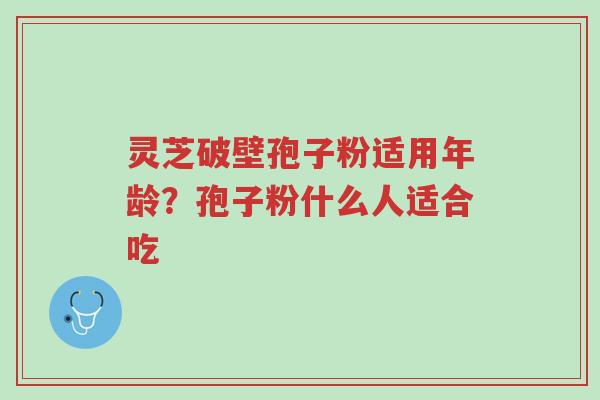 灵芝破壁孢子粉适用年龄?孢子粉什么人适合吃-第1张图片-超越 灵芝破壁孢子粉适用年龄?孢子粉什么人适合吃-第1张图片-超越