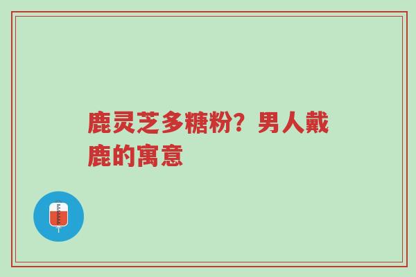 鹿灵芝多糖粉?男人戴鹿的寓意-第1张图片-超越 鹿灵芝多糖粉?男人戴鹿的寓意-第1张图片-超越