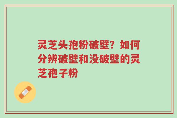 灵芝头孢粉破壁?如何分辨破壁和没破壁的灵芝孢子粉-第1张图片-超越 灵芝头孢粉破壁?如何分辨破壁和没破壁的灵芝孢子粉-第1张图片-超越