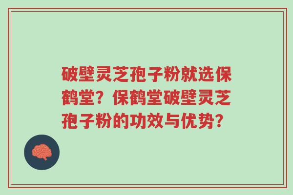 破壁灵芝孢子粉就选保鹤堂?保鹤堂破壁灵芝孢子粉的功效与优势?-第1张图片-超越 破壁灵芝孢子粉就选保鹤堂?保鹤堂破壁灵芝孢子粉的功效与优势?-第1张图片-超越