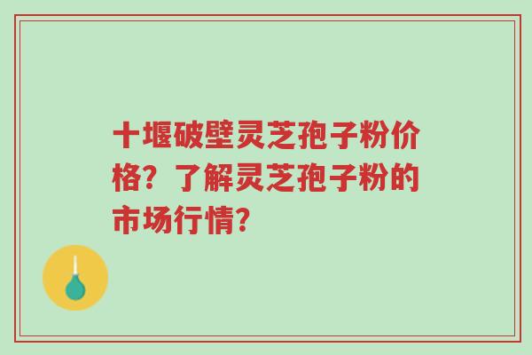 十堰破壁灵芝孢子粉价格?了解灵芝孢子粉的市场行情?-第1张图片-超越 十堰破壁灵芝孢子粉价格?了解灵芝孢子粉的市场行情?-第1张图片-超越