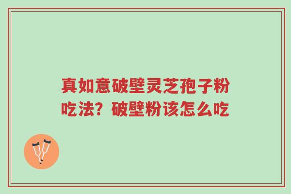 真如意破壁灵芝孢子粉吃法?破壁粉该怎么吃-第1张图片-超越 真如意破壁灵芝孢子粉吃法?破壁粉该怎么吃-第1张图片-超越