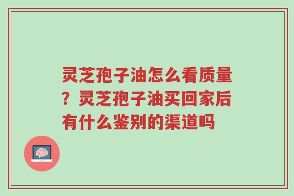 灵芝孢子油怎么看质量?灵芝孢子油买回家后有什么鉴别的渠道吗-第1张图片-超越 灵芝孢子油怎么看质量?灵芝孢子油买回家后有什么鉴别的渠道吗-第1张图片-超越