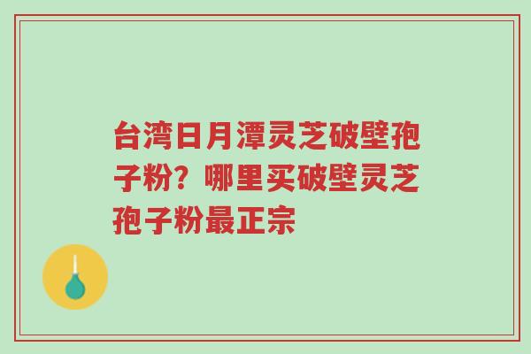 台湾日月潭灵芝破壁孢子粉?哪里买破壁灵芝孢子粉最正宗-第1张图片-超越 台湾日月潭灵芝破壁孢子粉?哪里买破壁灵芝孢子粉最正宗-第1张图片-超越