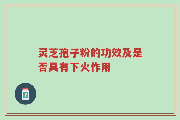 灵芝孢子粉的功效及是否具有下火作用-第1张图片-超越 灵芝孢子粉的功效及是否具有下火作用-第1张图片-超越