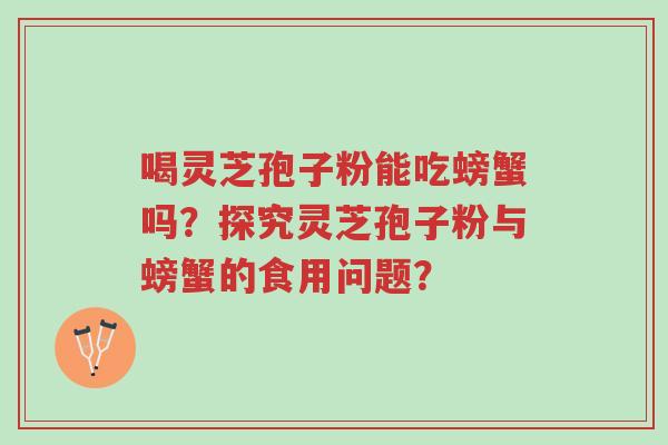 喝灵芝孢子粉能吃螃蟹吗?探究灵芝孢子粉与螃蟹的食用问题?-第1张图片-超越 喝灵芝孢子粉能吃螃蟹吗?探究灵芝孢子粉与螃蟹的食用问题?-第1张图片-超越