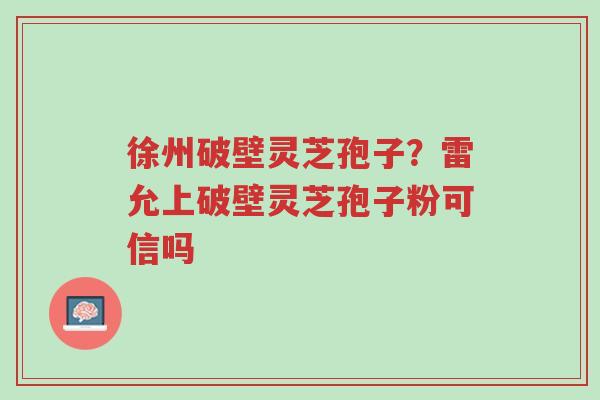 徐州破壁灵芝孢子?雷允上破壁灵芝孢子粉可信吗-第1张图片-超越 徐州破壁灵芝孢子?雷允上破壁灵芝孢子粉可信吗-第1张图片-超越