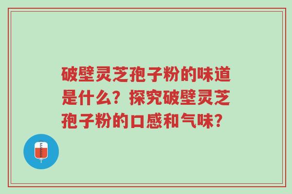破壁灵芝孢子粉的味道是什么?探究破壁灵芝孢子粉的口感和气味?-第1张图片-超越 破壁灵芝孢子粉的味道是什么?探究破壁灵芝孢子粉的口感和气味?-第1张图片-超越