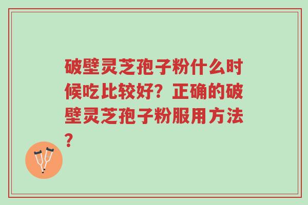 破壁灵芝孢子粉什么时候吃比较好?正确的破壁灵芝孢子粉服用方法?-第1张图片-超越 破壁灵芝孢子粉什么时候吃比较好?正确的破壁灵芝孢子粉服用方法?-第1张图片-超越
