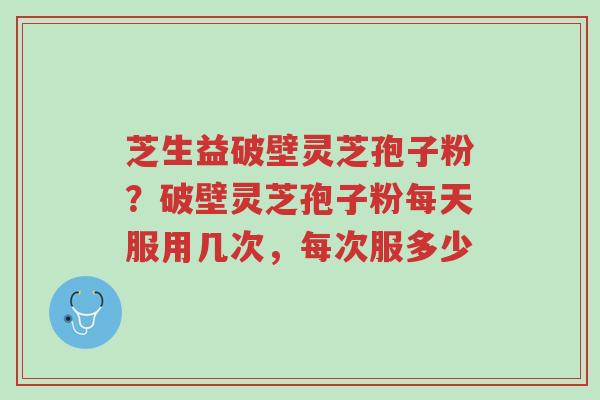芝生益破壁灵芝孢子粉?破壁灵芝孢子粉每天服用几次,每次服多少-第1张图片-超越 芝生益破壁灵芝孢子粉?破壁灵芝孢子粉每天服用几次,每次服多少-第1张图片-超越