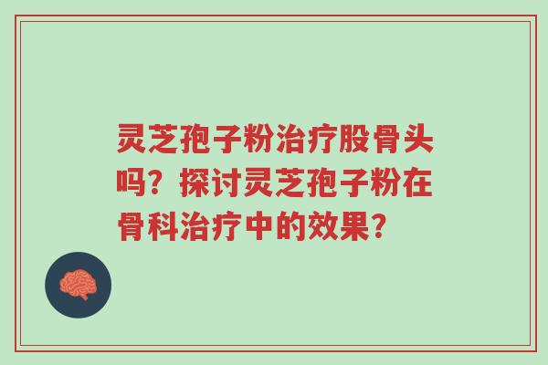 灵芝孢子粉治疗股骨头吗?探讨灵芝孢子粉在骨科治疗中的效果?-第1张图片-超越 灵芝孢子粉治疗股骨头吗?探讨灵芝孢子粉在骨科治疗中的效果?-第1张图片-超越