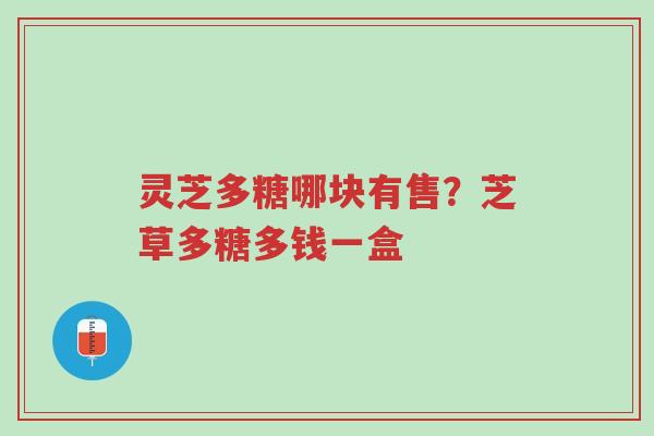 灵芝多糖哪块有售？芝草多糖多钱一盒-第1张图片-超越