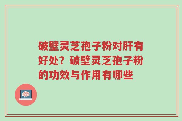 破壁灵芝孢子粉对肝有好处？破壁灵芝孢子粉的功效与作用有哪些-第1张图片-超越