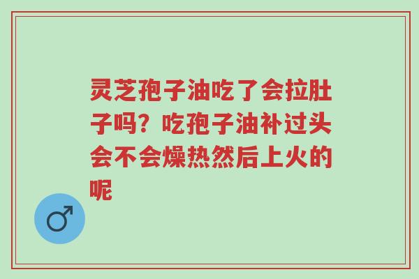 灵芝孢子油吃了会拉肚子吗？吃孢子油补过头会不会燥热然后上火的呢-第1张图片-超越