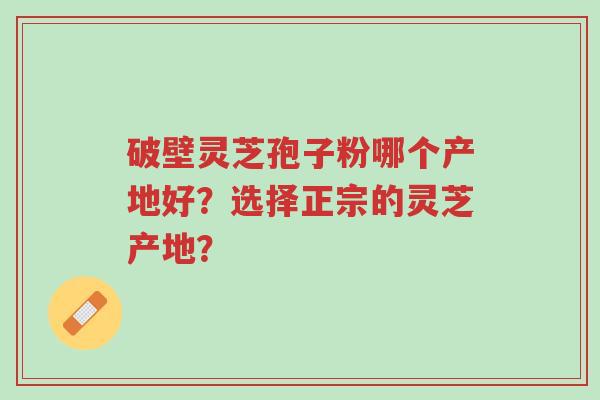 破壁灵芝孢子粉哪个产地好?选择正宗的灵芝产地?-第1张图片-超越 破壁灵芝孢子粉哪个产地好?选择正宗的灵芝产地?-第1张图片-超越