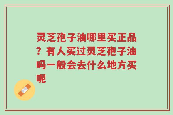 灵芝孢子油哪里买正品？有人买过灵芝孢子油吗一般会去什么地方买呢-第1张图片-超越