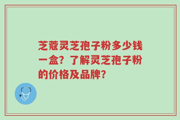 芝蔻灵芝孢子粉多少钱一盒?了解灵芝孢子粉的价格及品牌?-第1张图片-超越 芝蔻灵芝孢子粉多少钱一盒?了解灵芝孢子粉的价格及品牌?-第1张图片-超越