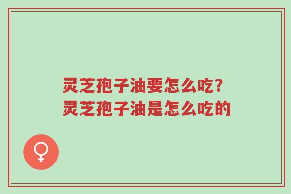 灵芝孢子油要怎么吃?灵芝孢子油是怎么吃的-第1张图片-超越 灵芝孢子油要怎么吃?灵芝孢子油是怎么吃的-第1张图片-超越