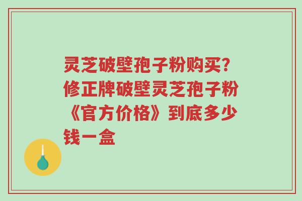灵芝破壁孢子粉购买?修正牌破壁灵芝孢子粉《官方价格》到底多少钱一盒-第1张图片-超越 灵芝破壁孢子粉购买?修正牌破壁灵芝孢子粉《官方价格》到底多少钱一盒-第1张图片-超越