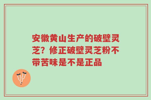 安徽黄山生产的破壁灵芝?修正破壁灵芝粉不带苦味是不是正品-第1张图片-超越 安徽黄山生产的破壁灵芝?修正破壁灵芝粉不带苦味是不是正品-第1张图片-超越