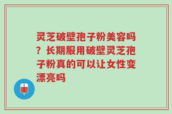 灵芝破壁孢子粉美容吗?长期服用破壁灵芝孢子粉真的可以让女性变漂亮吗-第1张图片-超越 灵芝破壁孢子粉美容吗?长期服用破壁灵芝孢子粉真的可以让女性变漂亮吗-第1张图片-超越