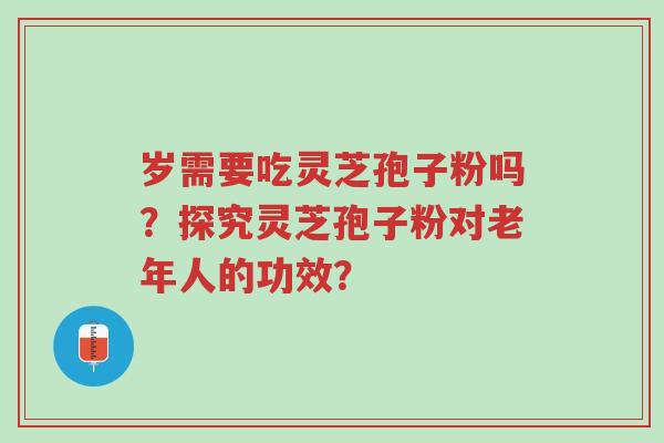 岁需要吃灵芝孢子粉吗?探究灵芝孢子粉对老年人的功效?-第1张图片-超越 岁需要吃灵芝孢子粉吗?探究灵芝孢子粉对老年人的功效?-第1张图片-超越