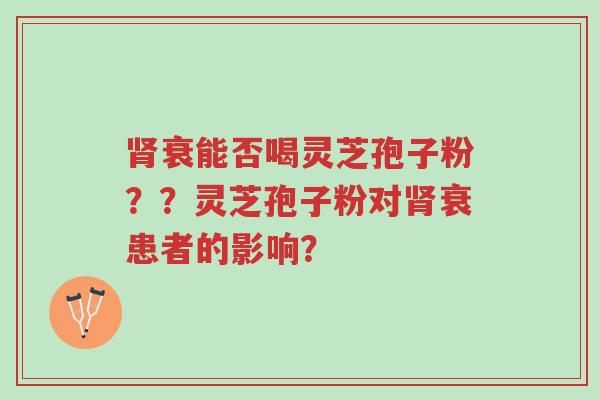 肾衰能否喝灵芝孢子粉??灵芝孢子粉对肾衰患者的影响?-第1张图片-超越 肾衰能否喝灵芝孢子粉??灵芝孢子粉对肾衰患者的影响?-第1张图片-超越
