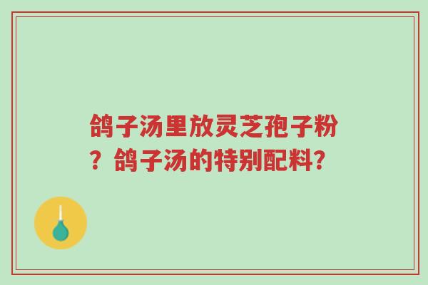 鸽子汤里放灵芝孢子粉？鸽子汤的特别配料？-第1张图片-超越