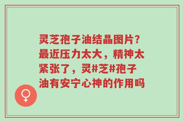 灵芝孢子油结晶图片?最近压力太大,精神太紧张了,灵#芝#孢子油有安宁心神的作用吗-第1张图片-超越 灵芝孢子油结晶图片?最近压力太大,精神太紧张了,灵#芝#孢子油有安宁心神的作用吗-第1张图片-超越