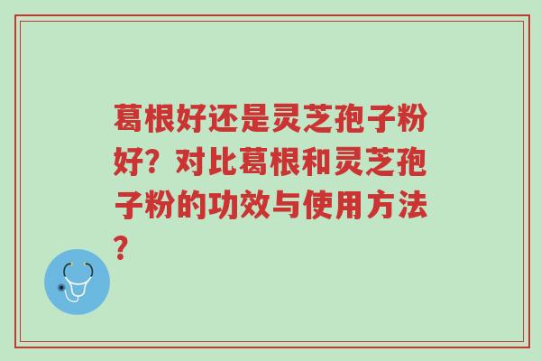 葛根好还是灵芝孢子粉好？对比葛根和灵芝孢子粉的功效与使用方法？-第1张图片-超越