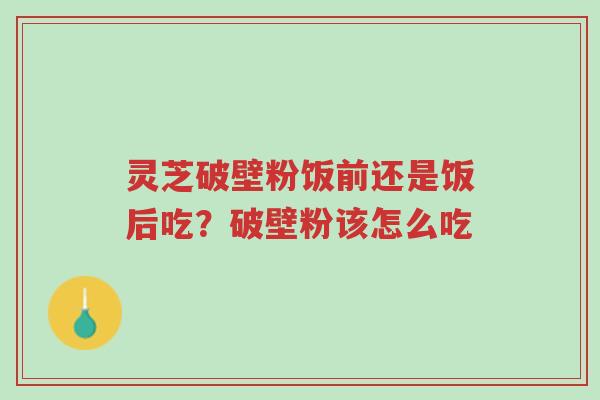 灵芝破壁粉饭前还是饭后吃?破壁粉该怎么吃-第1张图片-超越 灵芝破壁粉饭前还是饭后吃?破壁粉该怎么吃-第1张图片-超越