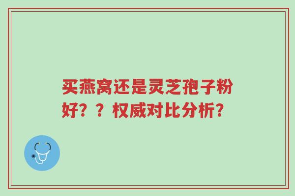 买燕窝还是灵芝孢子粉好??权威对比分析?-第1张图片-超越 买燕窝还是灵芝孢子粉好??权威对比分析?-第1张图片-超越