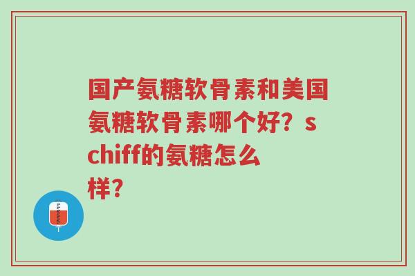 国产氨糖软骨素和美国氨糖软骨素哪个好?schiff的氨糖怎么样?-第1张图片-超越 国产氨糖软骨素和美国氨糖软骨素哪个好?schiff的氨糖怎么样?-第1张图片-超越