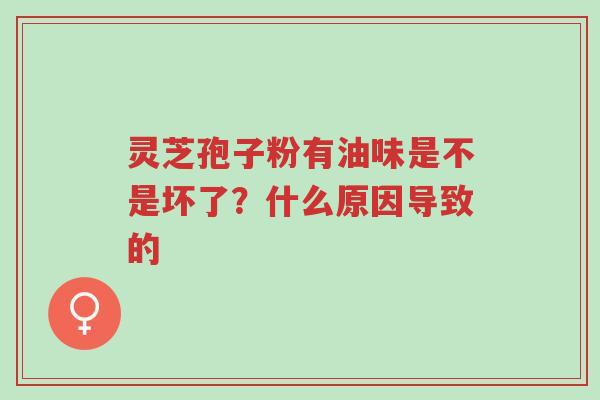 灵芝孢子粉有油味是不是坏了？什么原因导致的-第1张图片-超越