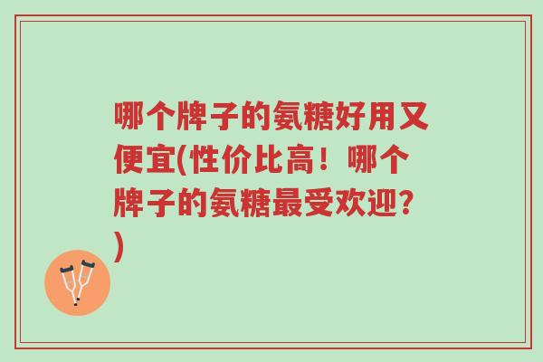 哪个牌子的氨糖好用又便宜(性价比高!哪个牌子的氨糖最受欢迎?)-第1张图片-超越 哪个牌子的氨糖好用又便宜(性价比高!哪个牌子的氨糖最受欢迎?)-第1张图片-超越