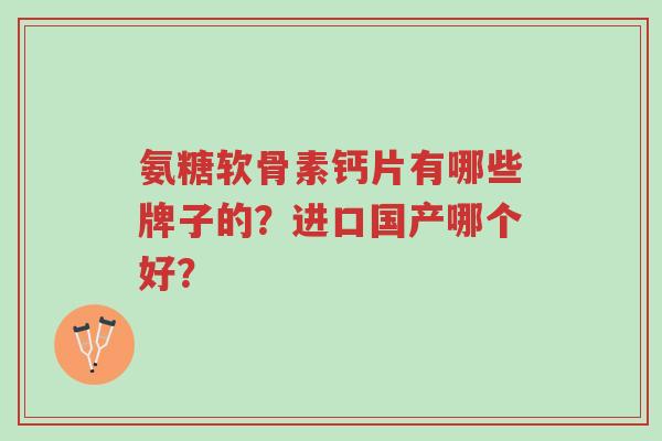 氨糖软骨素钙片有哪些牌子的?进口国产哪个好?-第1张图片-超越 氨糖软骨素钙片有哪些牌子的?进口国产哪个好?-第1张图片-超越