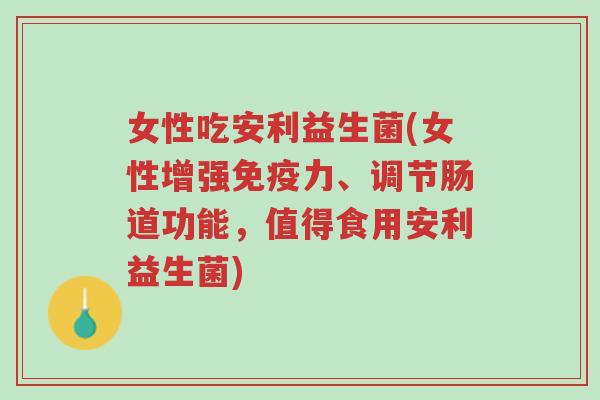 女性吃安利益生菌(女性增强免疫力、调节肠道功能,值得食用安利益生菌)-第1张图片-超越 女性吃安利益生菌(女性增强免疫力、调节肠道功能,值得食用安利益生菌)-第1张图片-超越